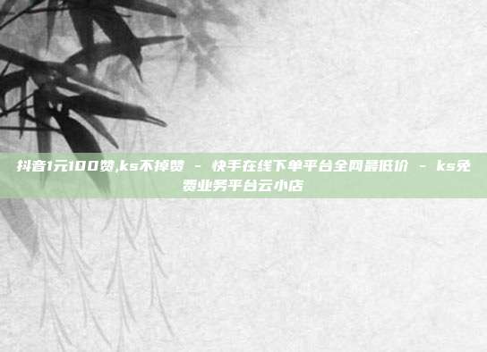 抖音1元100赞,ks不掉赞 - 快手在线下单平台全网最低价 ks免费业务平台云小店  第1张