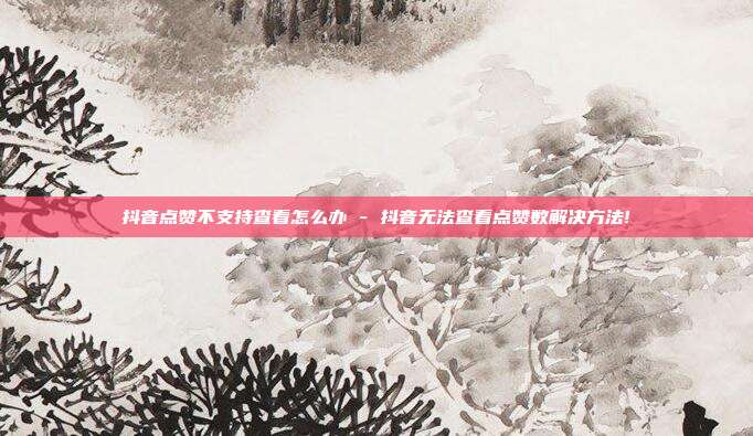 抖音点赞不支持查看怎么办 - 抖音无法查看点赞数解决方法!  第1张