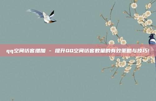 qq空间访客增加 - 提升QQ空间访客数量的有效策略与技巧!  第1张