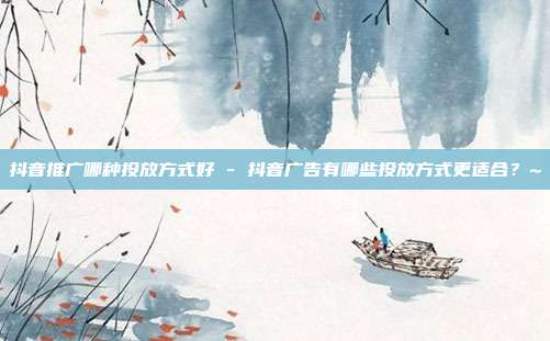 抖音推广哪种投放方式好 - 抖音广告有哪些投放方式更适合？~  第1张