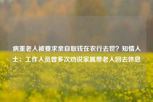 病重老人被要求亲自取钱在农行去世？知情人士：工作人员曾多次劝说家属带老人回去休息  第1张