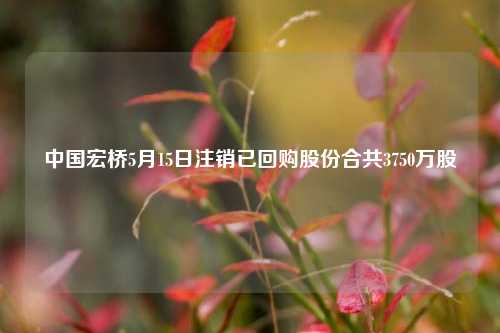 中国宏桥5月15日注销已回购股份合共3750万股  第1张