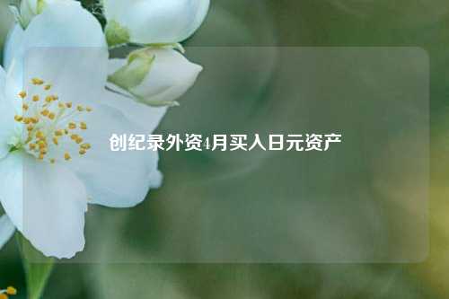 创纪录外资4月买入日元资产  第1张