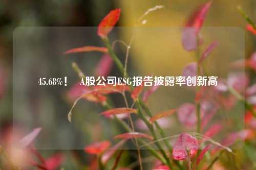 45.68%！  A股公司ESG报告披露率创新高 第1张