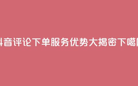 抖音评论下单服务优势大揭密  第1张 抖音评论下单服务优势大揭密  第1张
