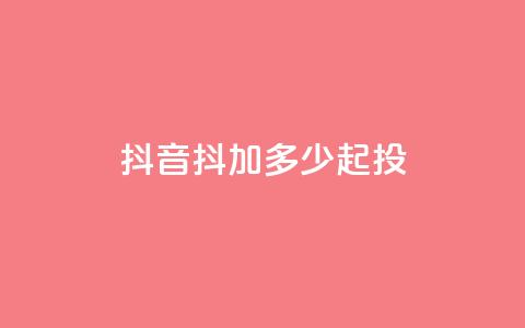 抖音抖加多少起投 - 抖音抖加的起投费用是多少!  第1张 抖音抖加多少起投 - 抖音抖加的起投费用是多少!  第1张