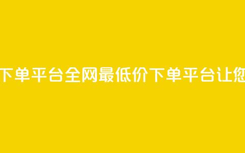 dy全网最低价下单平台(全网最低价下单平台	，让您省钱又省心)  第1张