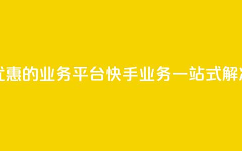 全网最优惠的业务平台:快手业务一站式解决  第1张 全网最优惠的业务平台:快手业务一站式解决  第1张