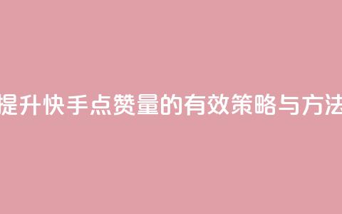 提升快手点赞量的有效策略与方法  第1张 提升快手点赞量的有效策略与方法  第1张
