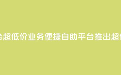 dy业务低价自助平台超低价 - dy业务便捷自助平台推出超值低价服务!  第1张 dy业务低价自助平台超低价 - dy业务便捷自助平台推出超值低价服务!  第1张