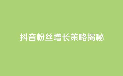 抖音粉丝增长策略揭秘 第1张 抖音粉丝增长策略揭秘 第1张
