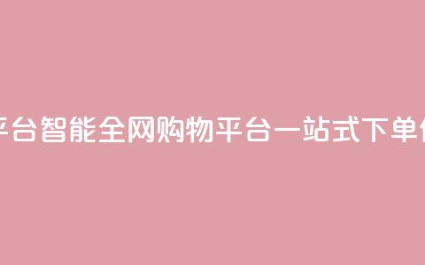 全网下单平台 - 智能全网购物平台一站式下单体验~  第1张 全网下单平台 - 智能全网购物平台一站式下单体验~  第1张