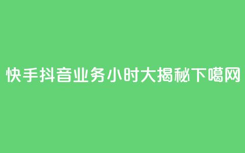 快手抖音业务24小时大揭秘  第1张 快手抖音业务24小时大揭秘  第1张