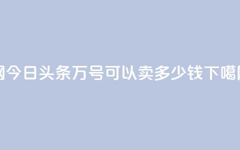Q网 - 今日头条万号可以卖多少钱  第1张 Q网 - 今日头条万号可以卖多少钱  第1张