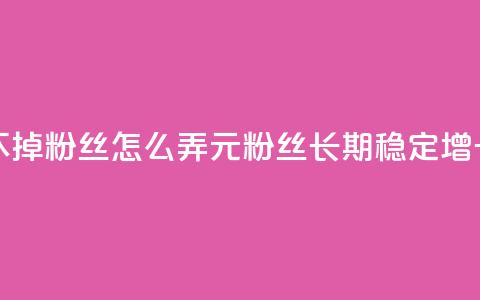 1元3000粉丝不掉粉丝怎么弄(1元3000粉丝长期稳定增长)  第1张 1元3000粉丝不掉粉丝怎么弄(1元3000粉丝长期稳定增长)  第1张