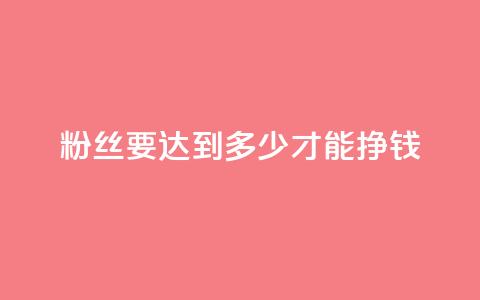 粉丝要达到多少才能挣钱 - 如何增加粉丝数才能实现盈利?!  第1张 粉丝要达到多少才能挣钱 - 如何增加粉丝数才能实现盈利?!  第1张