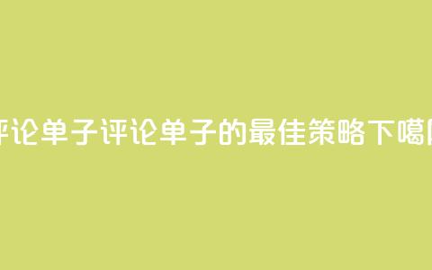 dy评论单子(评论单子的最佳策略)  第1张 dy评论单子(评论单子的最佳策略)  第1张