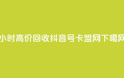 24小时高价回收抖音号 - 卡盟网 第1张 24小时高价回收抖音号 - 卡盟网 第1张