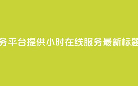 快手业务平台提供24小时在线服务-最新标题  第1张 快手业务平台提供24小时在线服务-最新标题  第1张