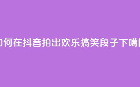如何在抖音拍出欢乐搞笑段子  第1张 如何在抖音拍出欢乐搞笑段子  第1张