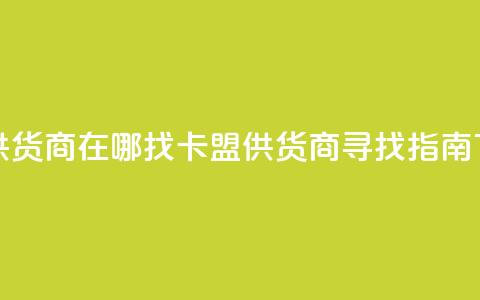 卡盟供货商在哪找(卡盟供货商寻找指南)  第1张 卡盟供货商在哪找(卡盟供货商寻找指南)  第1张