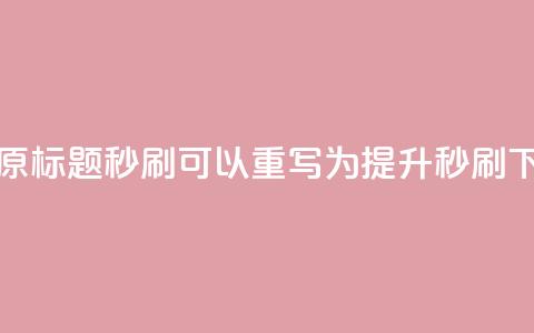dy秒刷(原标题 dy秒刷 可以重写为 提升dy秒刷)  第1张 dy秒刷(原标题 dy秒刷 可以重写为 提升dy秒刷)  第1张