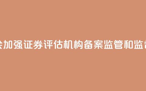 证监会:加强证券评估机构备案监管和监督检查  第1张 证监会:加强证券评估机构备案监管和监督检查  第1张