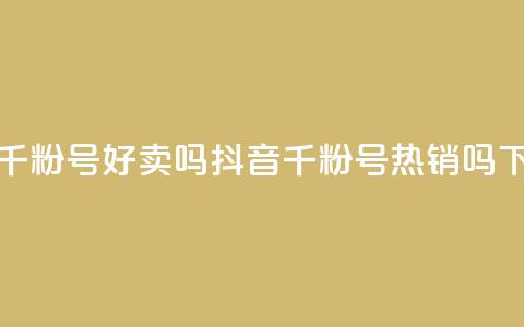 抖音千粉号好卖吗(抖音千粉号热销吗?)  第1张 抖音千粉号好卖吗(抖音千粉号热销吗?)  第1张
