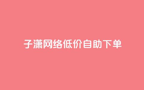 子潇网络低价自助下单 - qq超级vip怎么刷永久  第1张