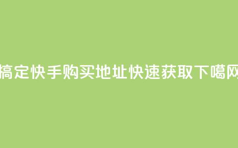 搞定!快手购买call地址快速获取  第1张 搞定!快手购买call地址快速获取  第1张
