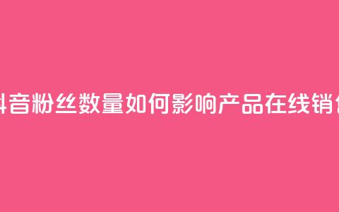 抖音粉丝数量如何影响产品在线销售?  第1张 抖音粉丝数量如何影响产品在线销售?  第1张