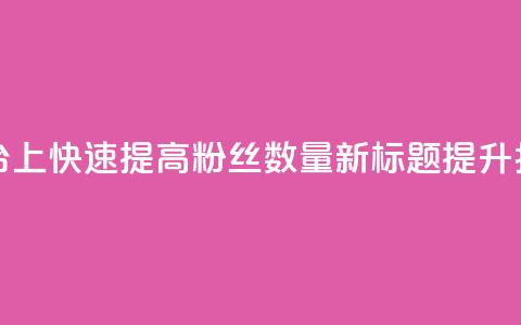 原标题:如何在抖音平台上快速提高粉丝数量?新标题:提升抖音粉丝量的秘诀分享  第1张 原标题:如何在抖音平台上快速提高粉丝数量?新标题:提升抖音粉丝量的秘诀分享  第1张