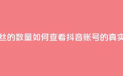 抖音怎么看真粉丝的数量 - 如何查看抖音账号的真实粉丝数量!  第1张 抖音怎么看真粉丝的数量 - 如何查看抖音账号的真实粉丝数量!  第1张