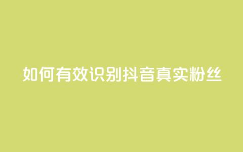 如何有效识别抖音真实粉丝?  第1张 如何有效识别抖音真实粉丝?  第1张