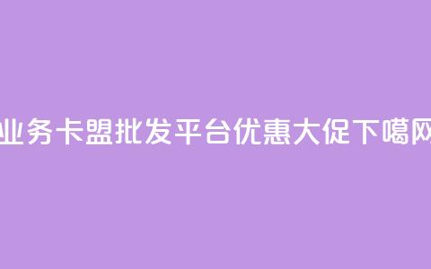 qq业务卡盟批发平台优惠大促  第1张 qq业务卡盟批发平台优惠大促  第1张