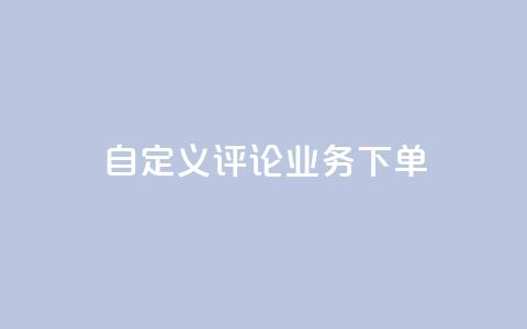 dy自定义评论业务下单 - dy自定义评论业务下单详解-从入门到精通。  第1张