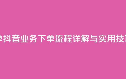 抖音业务下单24 - 抖音业务下单流程详解与实用技巧分享!  第1张 抖音业务下单24 - 抖音业务下单流程详解与实用技巧分享!  第1张