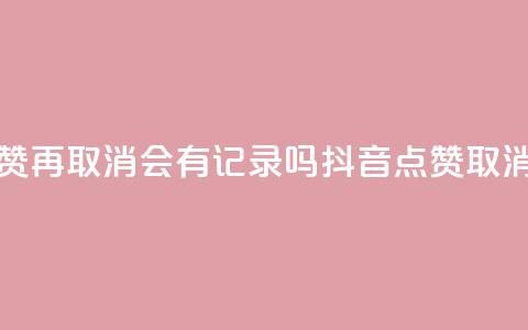 抖音点赞再取消会有记录吗(抖音点赞取消不留痕)  第1张 抖音点赞再取消会有记录吗(抖音点赞取消不留痕)  第1张