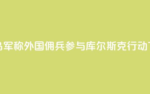被俘乌军称外国佣兵参与库尔斯克行动  第1张