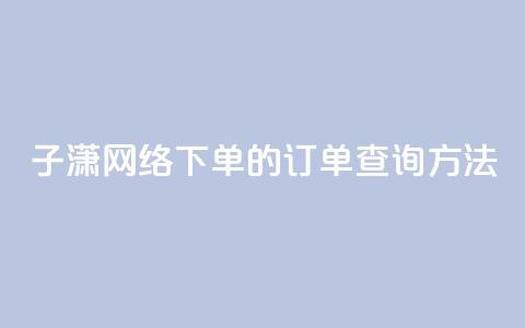 子潇网络下单的订单查询方法,抖音推流 - 24小时自助免费下单平台qq会员 卡盟24小时自动发卡平台  第1张 子潇网络下单的订单查询方法,抖音推流 - 24小时自助免费下单平台qq会员 卡盟24小时自动发卡平台  第1张