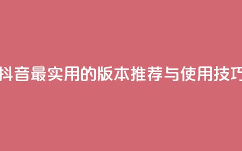 抖音最实用的版本推荐与使用技巧  第1张 抖音最实用的版本推荐与使用技巧  第1张