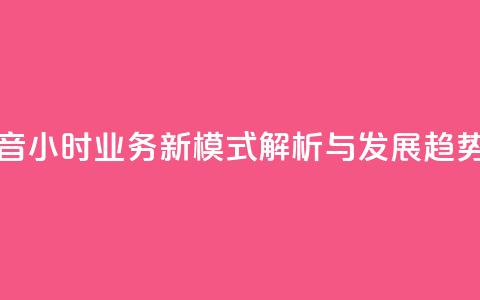 抖音24h业务 - 抖音24小时业务新模式解析与发展趋势探讨~  第1张 抖音24h业务 - 抖音24小时业务新模式解析与发展趋势探讨~  第1张