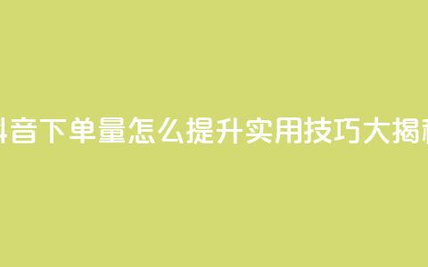 抖音下单量怎么提升?实用技巧大揭秘  第1张 抖音下单量怎么提升?实用技巧大揭秘  第1张