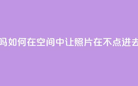 qq空间照片不点进去有浏览吗 - 如何在QQ空间中让照片在不点进去的情况下也能浏览?!  第1张 qq空间照片不点进去有浏览吗 - 如何在QQ空间中让照片在不点进去的情况下也能浏览?!  第1张