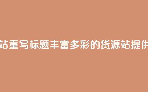 原标题:彩虹货源站重写标题:丰富多彩的货源站 提供丰富货源  第1张 原标题:彩虹货源站重写标题:丰富多彩的货源站 提供丰富货源  第1张