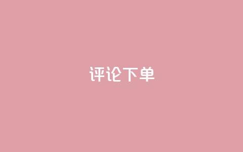 dy评论下单,qq空间一万访客以上说明什么 - 砍一刀助力平台app 拼多多入口网页版  第1张