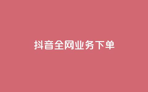 抖音全网业务下单 - 抖音全网业务下单，助你轻松实现！。  第1张