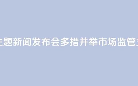 【推动高质量发展系列主题新闻发布会】多措并举 市场监管支撑高质量发展  第1张 【推动高质量发展系列主题新闻发布会】多措并举 市场监管支撑高质量发展  第1张