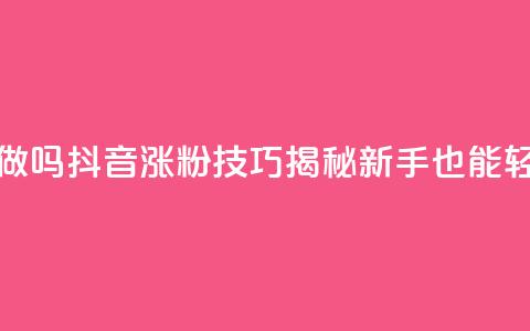 抖音涨粉丝好做吗 - 抖音涨粉技巧揭秘，新手也能轻松获粉~  第1张