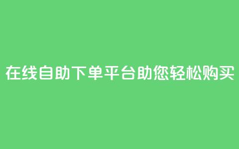 在线qq自助下单平台助您轻松购买  第1张 在线qq自助下单平台助您轻松购买  第1张